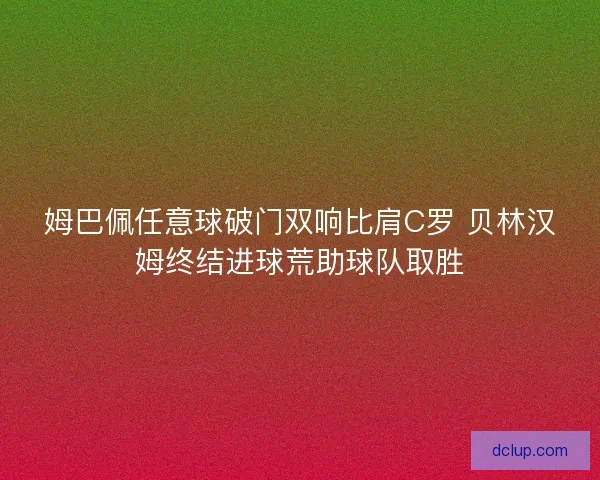 姆巴佩任意球破门双响比肩C罗 贝林汉姆终结进球荒助球队取胜