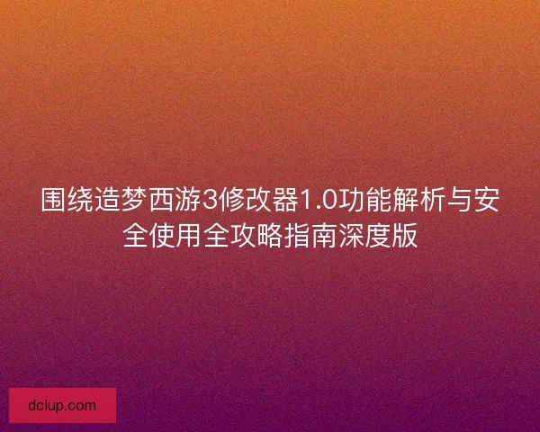 围绕造梦西游3修改器1.0功能解析与安全使用全攻略指南深度版