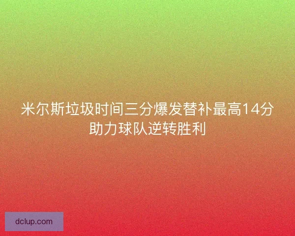 米尔斯垃圾时间三分爆发替补最高14分助力球队逆转胜利