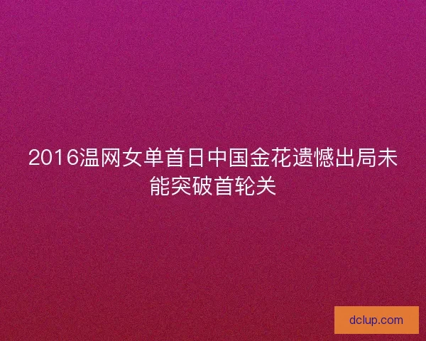 2016温网女单首日中国金花遗憾出局未能突破首轮关