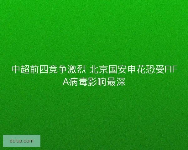中超前四竞争激烈 北京国安申花恐受FIFA病毒影响最深