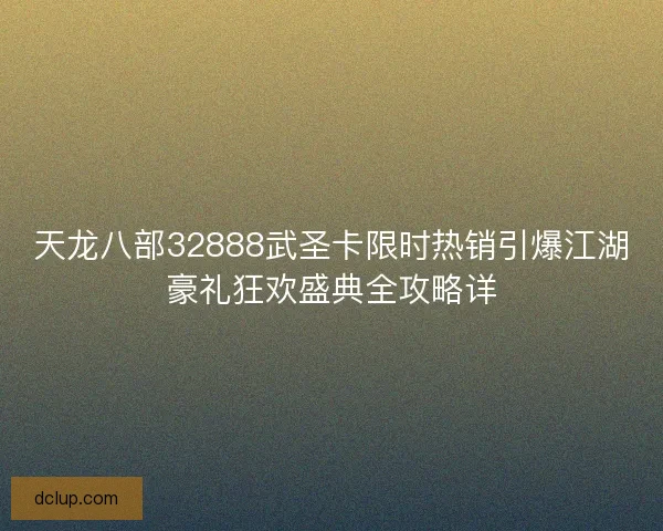 天龙八部32888武圣卡限时热销引爆江湖豪礼狂欢盛典全攻略详