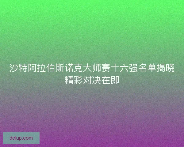 沙特阿拉伯斯诺克大师赛十六强名单揭晓精彩对决在即
