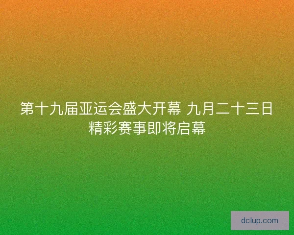 第十九届亚运会盛大开幕 九月二十三日精彩赛事即将启幕