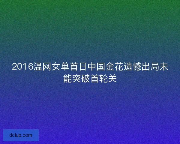 2016温网女单首日中国金花遗憾出局未能突破首轮关